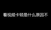 看視頻卡頓是什么原因不是內存問題（看視頻卡頓是什么原因）