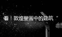 看！敦煌壁畫中的建筑“復活”了