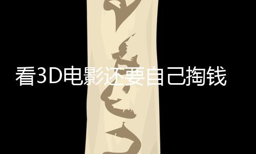 看3D電影還要自己掏錢買眼鏡？ 浙江溫州一影院被立案調查
