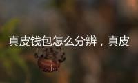 真皮錢包怎么分辨，真皮錢包大解剖告你怎么辨別真假牛皮