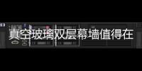 真空玻璃雙層幕墻值得在我國大力推廣,行業資訊