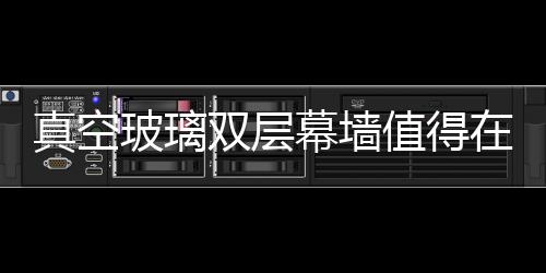 真空玻璃雙層幕墻值得在我國大力推廣,行業(yè)資訊