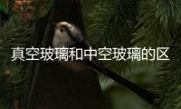 真空玻璃和中空玻璃的區(qū)別  真空玻璃的優(yōu)點,行業(yè)資訊