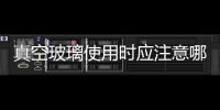 真空玻璃使用時(shí)應(yīng)注意哪些問題？,玻璃技術(shù)
