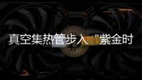 真空集熱管步入“紫金時(shí)代”,行業(yè)資訊