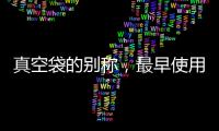 真空袋的別稱，最早使用的年代你知道嗎?