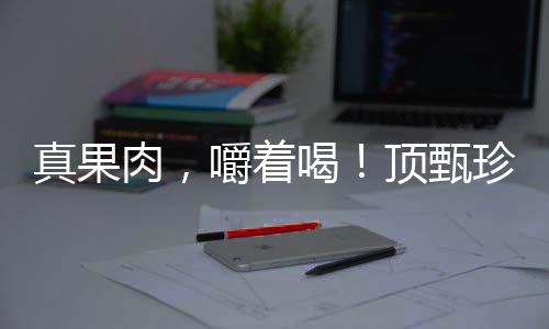 真果肉，嚼著喝！頂甄珍果珍肉果粒果汁打出品牌力，贏戰(zhàn)市場(chǎng)！
