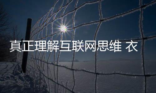 真正理解互聯網思維 衣柜企業把握轉型真諦-