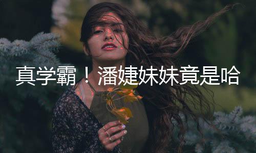 真學霸！潘婕妹妹竟是哈佛博士后！
