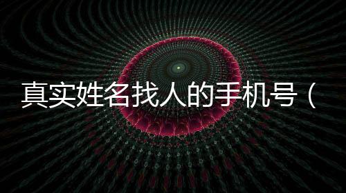 真實(shí)姓名找人的手機(jī)號(hào)（手機(jī)號(hào)碼找人姓名）