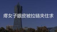 疼女子眼皮被拉鏈夾住求助消防