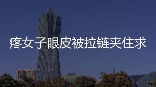 疼女子眼皮被拉鏈夾住求助消防