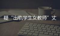 疑“出軌學生女教師”丈夫問話筆錄流出，律師：不像警方筆錄