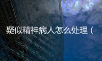 疑似精神病人怎么處理（疑似精神?。?/></div></a><var date-time=