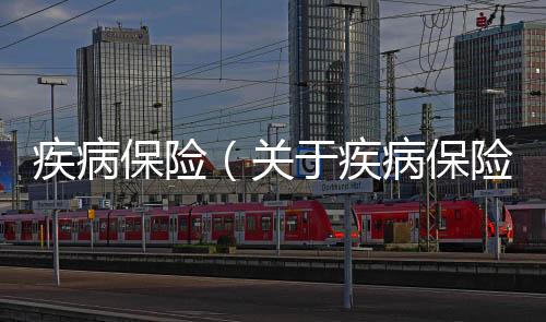 疾病保險(xiǎn)（關(guān)于疾病保險(xiǎn)的基本情況說(shuō)明介紹）
