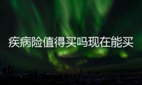 疾病險值得買嗎現在能買嗎