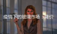疫情下的玻璃市場：降價的不走貨，走貨的沒降價,市場研究