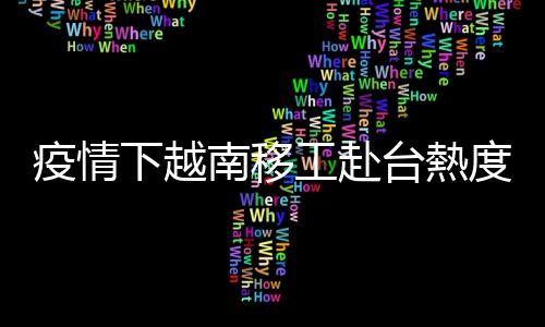 疫情下越南移工赴臺熱度復(fù)燃，盼早日來臺賺錢改善家鄉(xiāng)生活