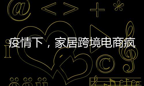 疫情下，家居跨境電商瘋狂造富，有公司270天銷售37億-