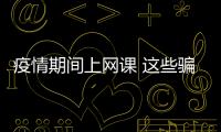疫情期間上網(wǎng)課 這些騙術(shù)要防范