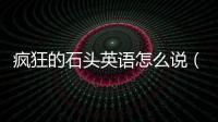瘋狂的石頭英語怎么說（石頭英語怎么說）