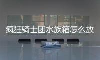 瘋狂騎士團水族箱怎么放 水族箱大全