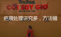 疤痕處理講究多，方法錯了可能越切越大！