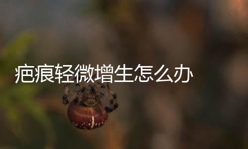 疤痕輕微增生怎么辦  教你怎樣治療疤痕