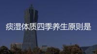 痰濕體質四季養生原則是什么？盤點痰濕體質應該如何養生？