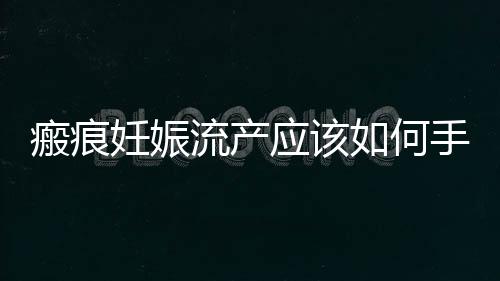 瘢痕妊娠流產應該如何手術