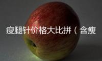 瘦腿針價格大比拼（含瘦腿針療程費用及效果對比）