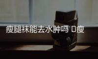 瘦腿襪能去水腫嗎 ?瘦腿襪怎么買