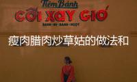 瘦肉臘肉炒草姑的做法和食材用料及健康功效