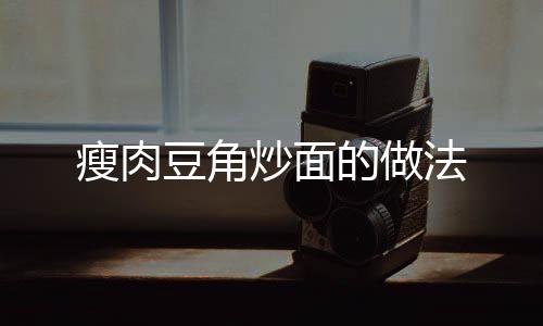 瘦肉豆角炒面的做法