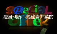 瘦身利器！揭秘青芥菜的神奇功效，輕松塑造完美身材！