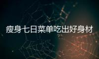 瘦身七日菜單吃出好身材，不再為減肥煩惱！