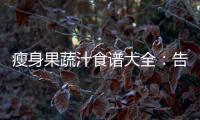 瘦身果蔬汁食譜大全：告別贅肉，輕松擁有完美身材！