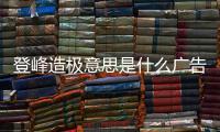 登峰造極意思是什么廣告詞（登峰造極意思是什么）