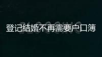 登記結婚不再需要戶口簿？背后原因其實與你想的不一樣
