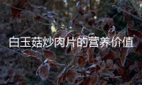 白玉菇炒肉片的營(yíng)養(yǎng)價(jià)值百科