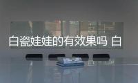 白瓷娃娃的有效果嗎 白瓷娃娃的原理是什么
