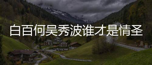 白百何吳秀波誰才是情圣?白百何:我是情,波叔是圣