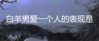 白羊男愛一個人的表現是什么
