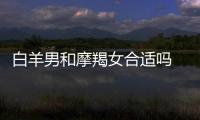 白羊男和摩羯女合適嗎 白羊男和摩羯女合得來嗎