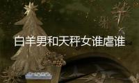 白羊男和天秤女誰虐誰