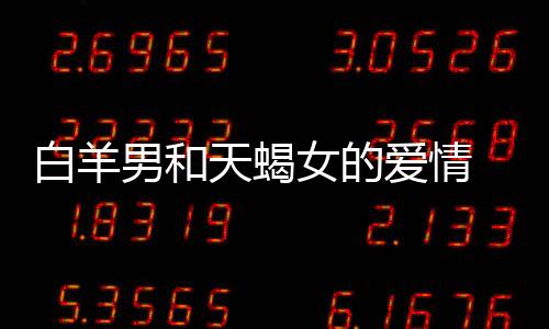 白羊男和天蝎女的愛情 白羊男和天蝎女愛情怎么樣