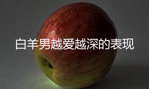 白羊男越愛越深的表現(xiàn)