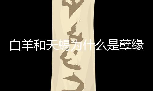 白羊和天蝎為什么是孽緣 為什么白羊座和天蝎座是孽緣