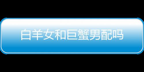 白羊女和巨蟹男配嗎