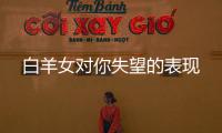 白羊女對你失望的表現(xiàn)